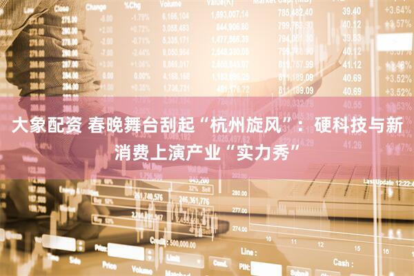 大象配资 春晚舞台刮起“杭州旋风”：硬科技与新消费上演产业“实力秀”
