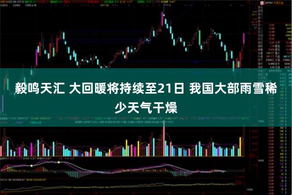 毅鸣天汇 大回暖将持续至21日 我国大部雨雪稀少天气干燥