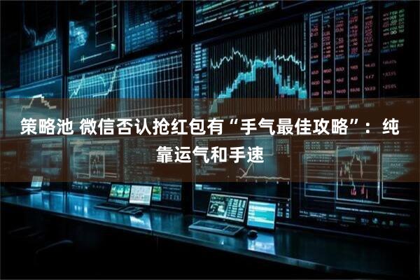 策略池 微信否认抢红包有“手气最佳攻略”：纯靠运气和手速