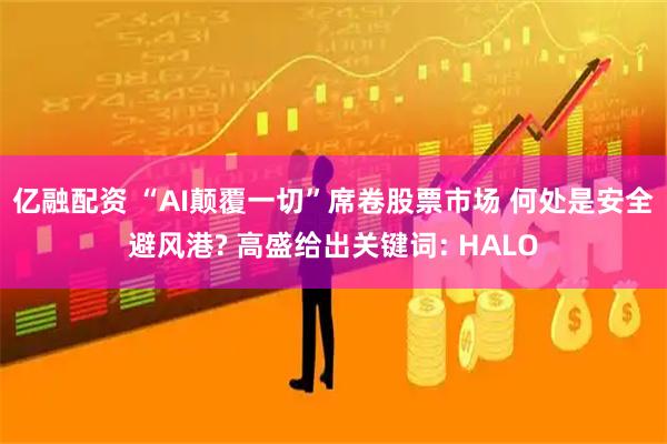 亿融配资 “AI颠覆一切”席卷股票市场 何处是安全避风港? 高盛给出关键词: HALO
