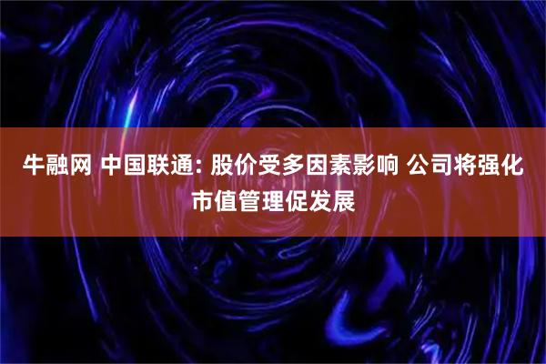 牛融网 中国联通: 股价受多因素影响 公司将强化市值管理促发展