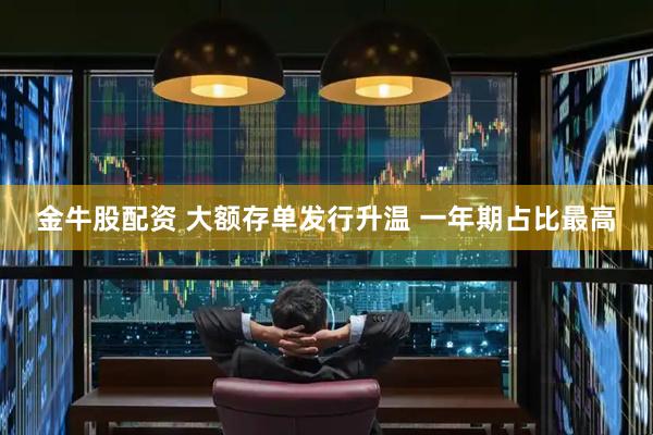 金牛股配资 大额存单发行升温 一年期占比最高