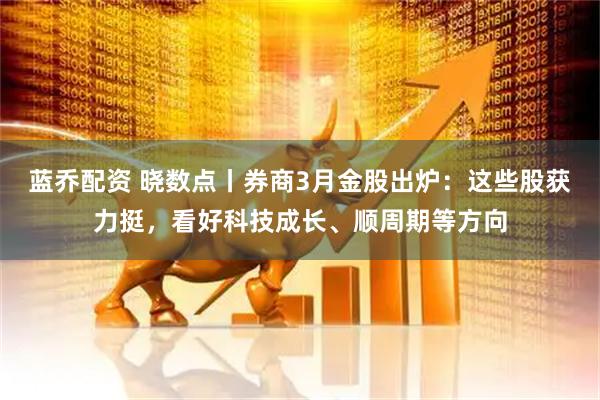 蓝乔配资 晓数点丨券商3月金股出炉：这些股获力挺，看好科技成长、顺周期等方向