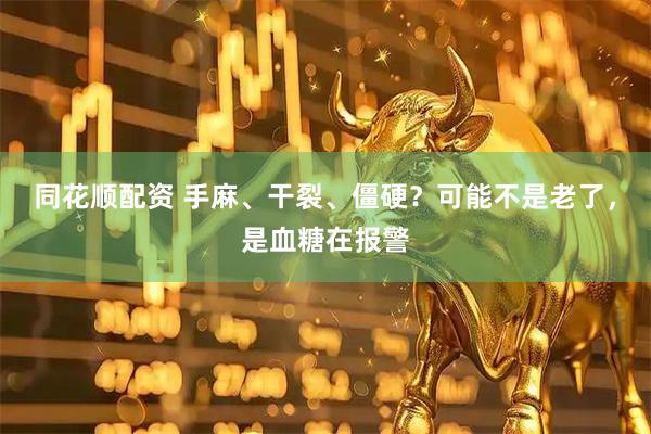 同花顺配资 手麻、干裂、僵硬？可能不是老了，是血糖在报警