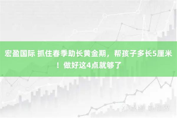 宏盈国际 抓住春季助长黄金期，帮孩子多长5厘米！做好这4点就够了