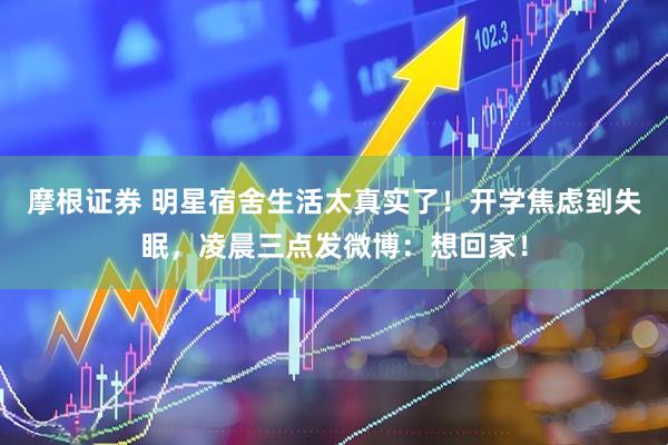 摩根证券 明星宿舍生活太真实了！开学焦虑到失眠，凌晨三点发微博：想回家！