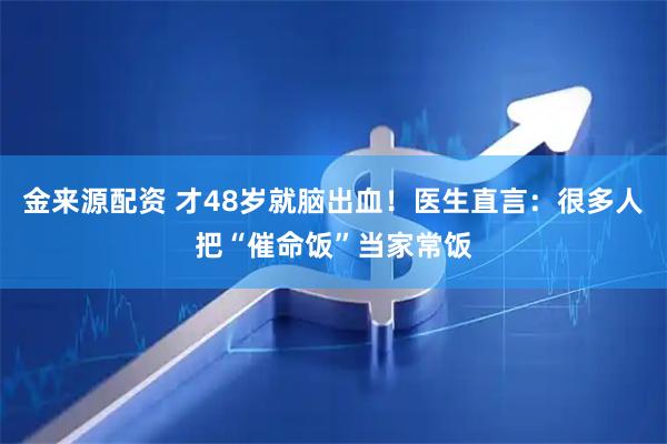 金来源配资 才48岁就脑出血！医生直言：很多人把“催命饭”当家常饭