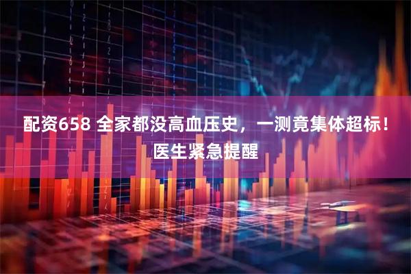 配资658 全家都没高血压史，一测竟集体超标！医生紧急提醒