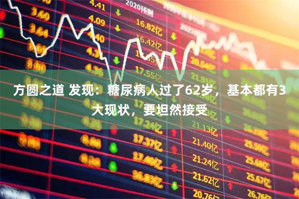 方圆之道 发现：糖尿病人过了62岁，基本都有3大现状，要坦然接受