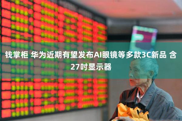 钱掌柜 华为近期有望发布AI眼镜等多款3C新品 含27吋显示器