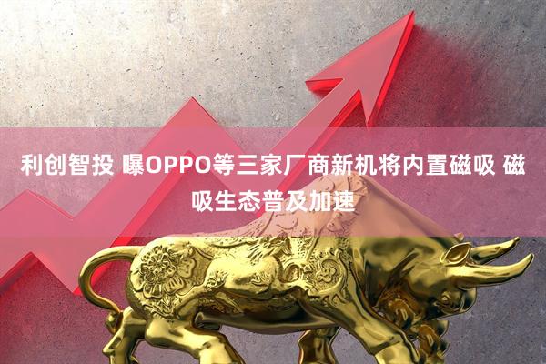 利创智投 曝OPPO等三家厂商新机将内置磁吸 磁吸生态普及加速