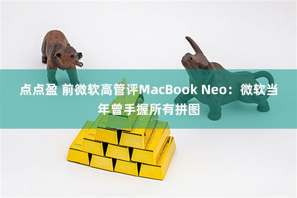 点点盈 前微软高管评MacBook Neo:微软当年曾手握所有拼图