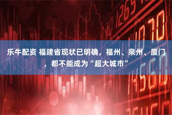乐牛配资 福建省现状已明确，福州、泉州、厦门，都不能成为“超大城市”
