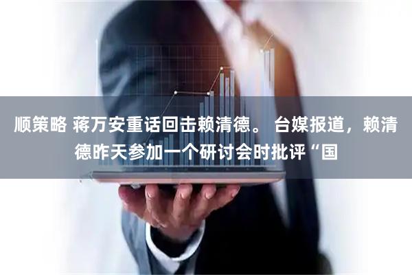 顺策略 蒋万安重话回击赖清德。 台媒报道，赖清德昨天参加一个研讨会时批评“国