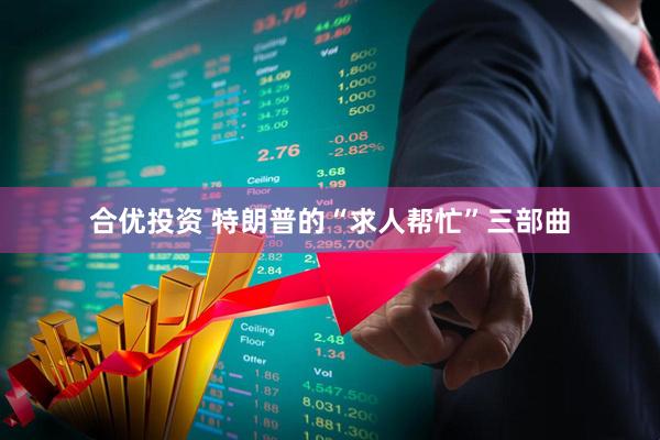 合优投资 特朗普的“求人帮忙”三部曲