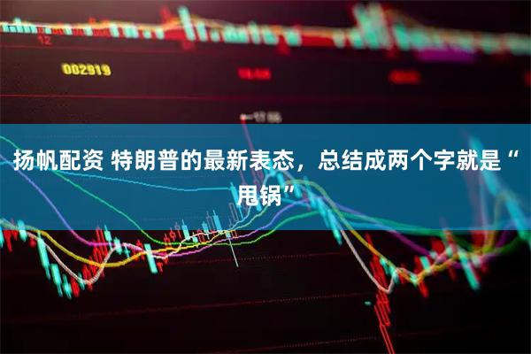 扬帆配资 特朗普的最新表态，总结成两个字就是“甩锅”