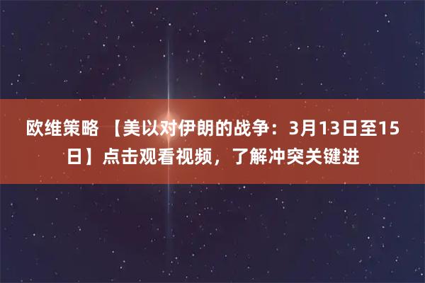 欧维策略 【美以对伊朗的战争：3月13日至15日】点击观看视频，了解冲突关键进