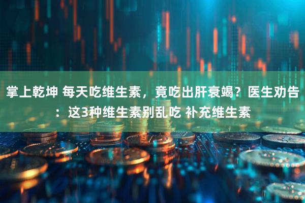 掌上乾坤 每天吃维生素，竟吃出肝衰竭？医生劝告：这3种维生素别乱吃 补充维生素