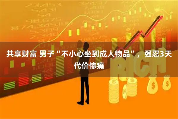 共享财富 男子“不小心坐到成人物品”，强忍3天代价惨痛
