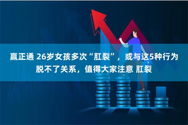 赢正通 26岁女孩多次“肛裂”，或与这5种行为脱不了关系，值得大家注意 肛裂