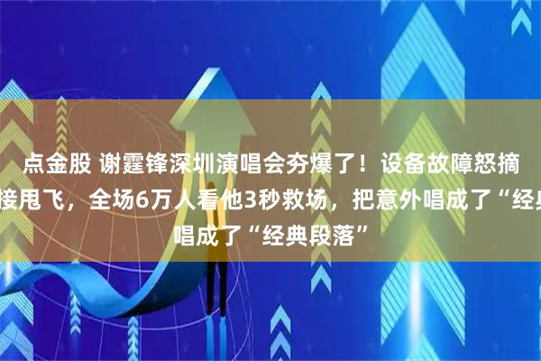 点金股 谢霆锋深圳演唱会夯爆了！设备故障怒摘耳麦直接甩飞，全场6万人看他3秒救场，把意外唱成了“经典段落”
