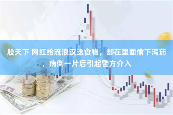 股天下 网红给流浪汉送食物，却在里面偷下泻药，病倒一片后引起警方介入