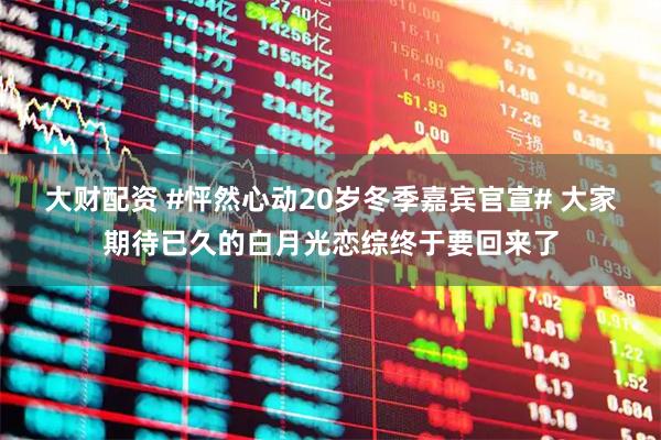大财配资 #怦然心动20岁冬季嘉宾官宣# 大家期待已久的白月光恋综终于要回来了