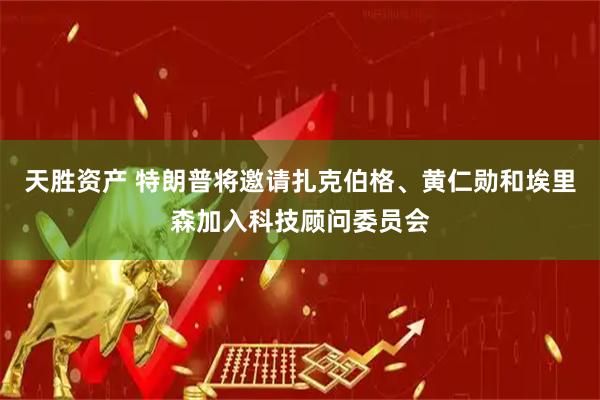 天胜资产 特朗普将邀请扎克伯格、黄仁勋和埃里森加入科技顾问委员会