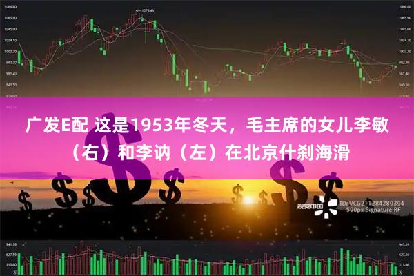 广发E配 这是1953年冬天，毛主席的女儿李敏（右）和李讷（左）在北京什刹海滑