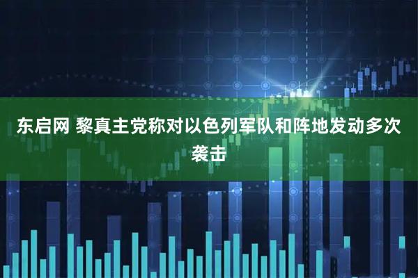 东启网 黎真主党称对以色列军队和阵地发动多次袭击