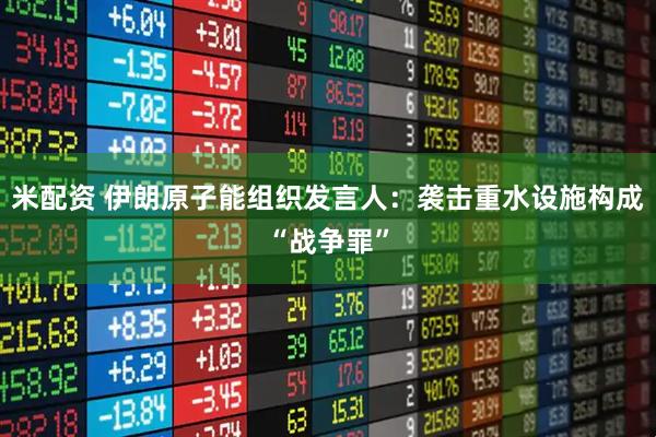 米配资 伊朗原子能组织发言人：袭击重水设施构成“战争罪”