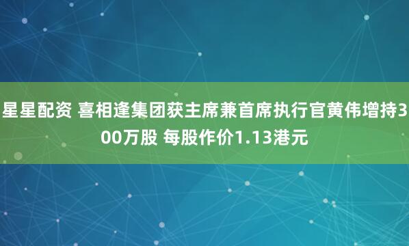 星星配资 喜相逢集团获主席兼首席执行官黄伟增持300万股 每股作价1.13港元