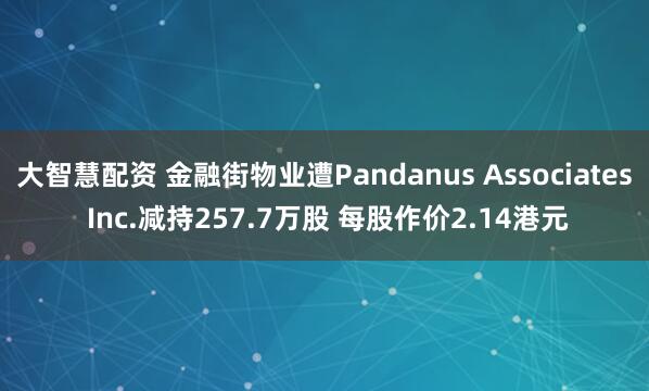 大智慧配资 金融街物业遭Pandanus Associates Inc.减持257.7万股 每股作价2.14港元