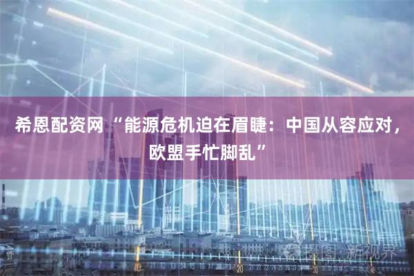希恩配资网 “能源危机迫在眉睫：中国从容应对，欧盟手忙脚乱”