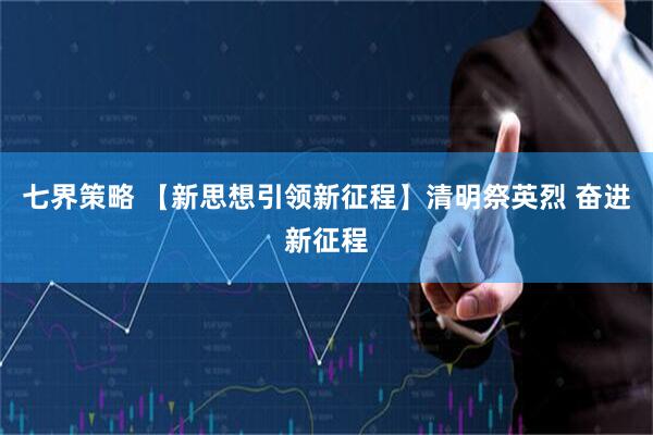 七界策略 【新思想引领新征程】清明祭英烈 奋进新征程