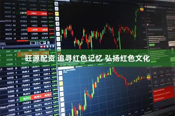 旺源配资 追寻红色记忆 弘扬红色文化