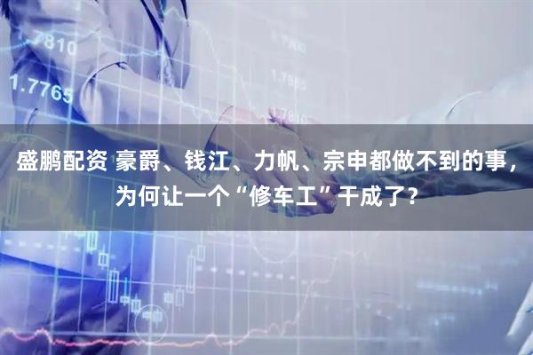 盛鹏配资 豪爵、钱江、力帆、宗申都做不到的事，为何让一个“修车工”干成了？