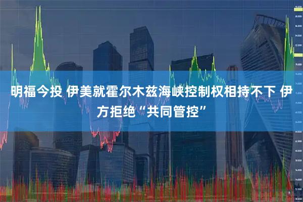 明福今投 伊美就霍尔木兹海峡控制权相持不下 伊方拒绝“共同管控”