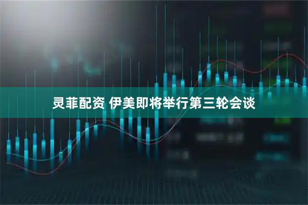 灵菲配资 伊美即将举行第三轮会谈