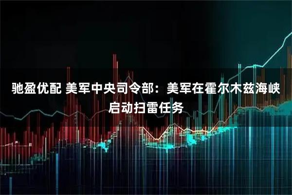 驰盈优配 美军中央司令部：美军在霍尔木兹海峡启动扫雷任务