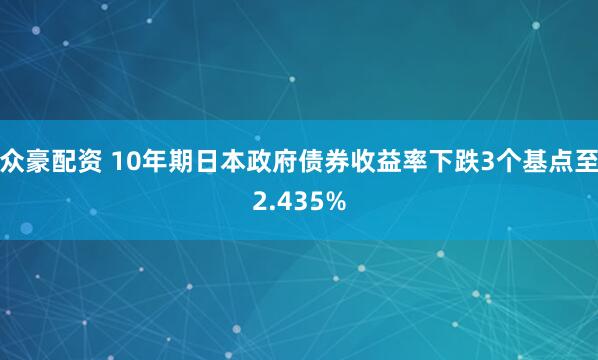 众豪配资 10年期日本政府债券收益率下跌3个基点至2.435%