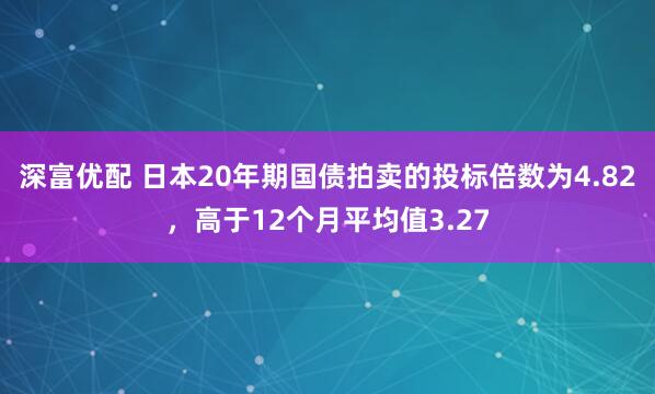 深富优配 日本20年期国债拍卖的投标倍数为4.82，高于12个月平均值3.27