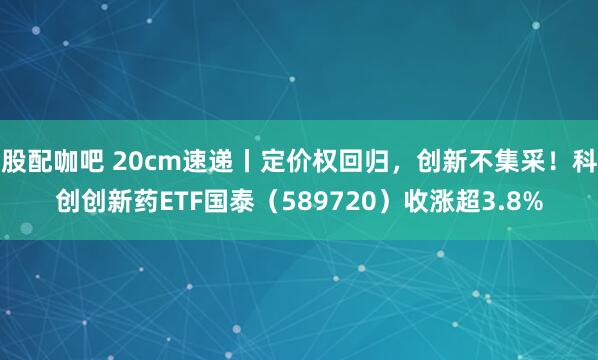 股配咖吧 20cm速递丨定价权回归，创新不集采！科创创新药ETF国泰（589720）收涨超3.8%
