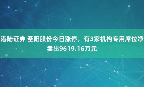 港陆证券 圣阳股份今日涨停，有3家机构专用席位净卖出9619.16万元