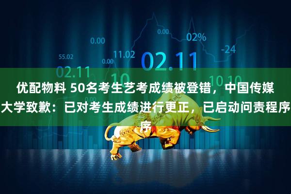 优配物料 50名考生艺考成绩被登错，中国传媒大学致歉：已对考生成绩进行更正，已启动问责程序