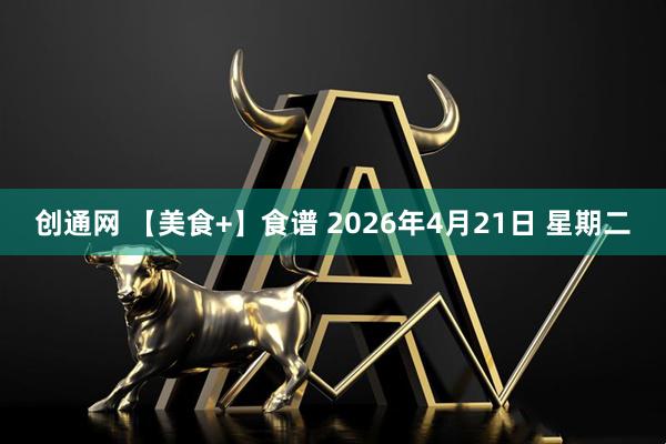 创通网 【美食+】食谱 2026年4月21日 星期二