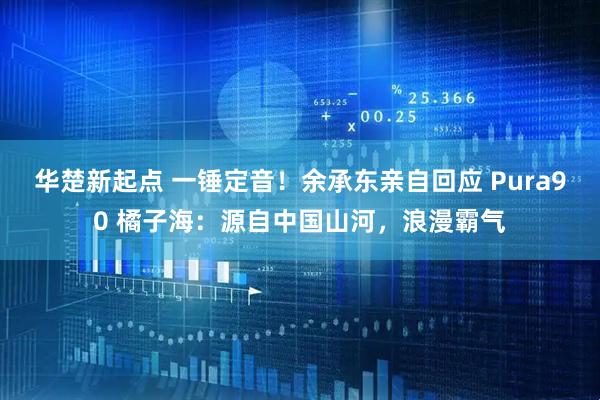 华楚新起点 一锤定音！余承东亲自回应 Pura90 橘子海：源自中国山河，浪漫霸气