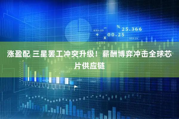 涨盈配 三星罢工冲突升级！薪酬博弈冲击全球芯片供应链