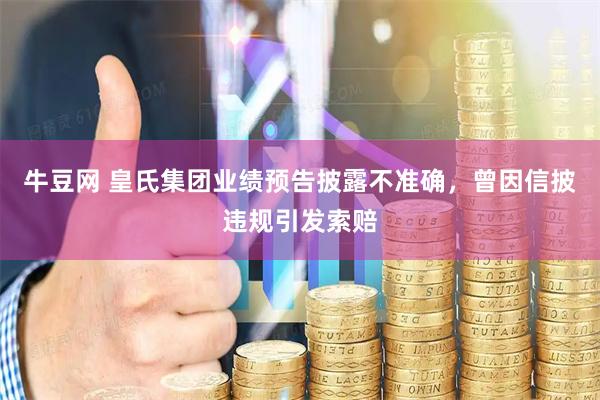 牛豆网 皇氏集团业绩预告披露不准确，曾因信披违规引发索赔
