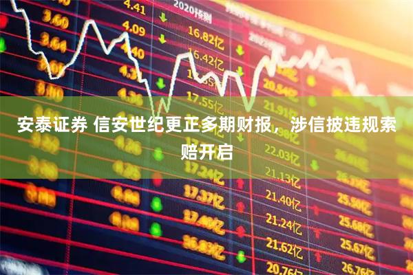 安泰证券 信安世纪更正多期财报，涉信披违规索赔开启